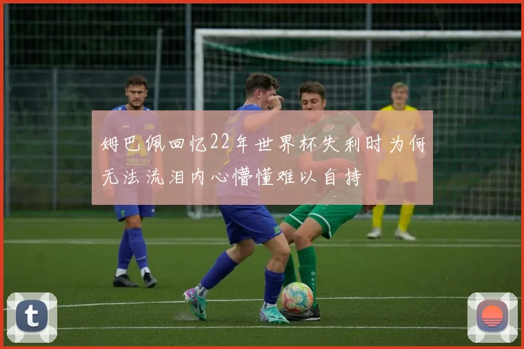 姆巴佩回忆22年世界杯失利时为何无法流泪内心懵懂难以自持